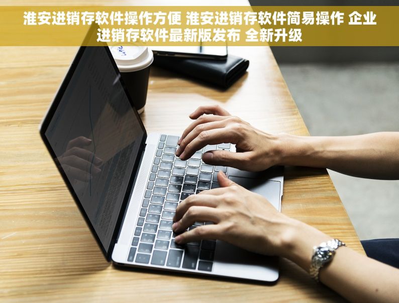 淮安进销存软件操作方便 淮安进销存软件简易操作 企业进销存软件最新版发布 全新升级