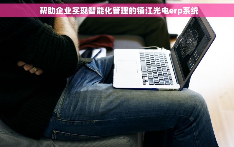   帮助企业实现智能化管理的镇江光电erp系统