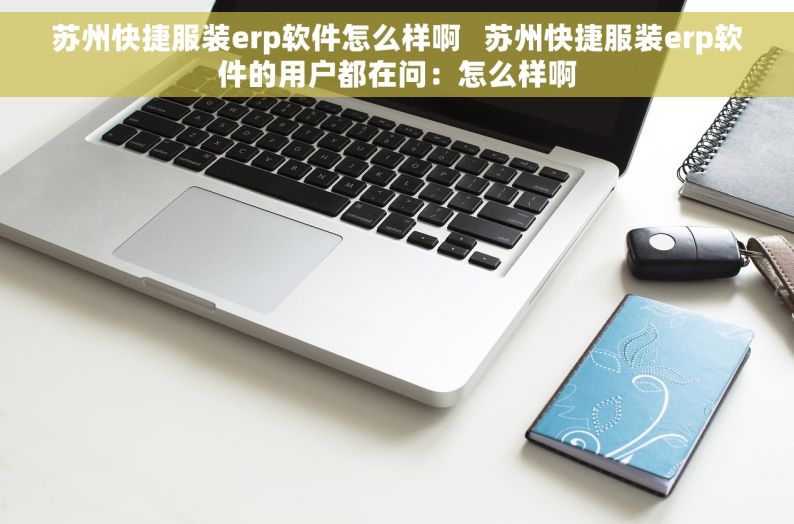 苏州快捷服装erp软件怎么样啊   苏州快捷服装erp软件的用户都在问：怎么样啊