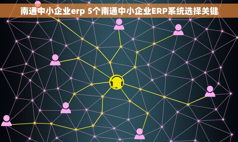 南通中小企业erp 5个南通中小企业ERP系统选择关键
