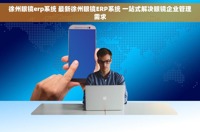 徐州眼镜erp系统 最新徐州眼镜ERP系统 一站式解决眼镜企业管理需求