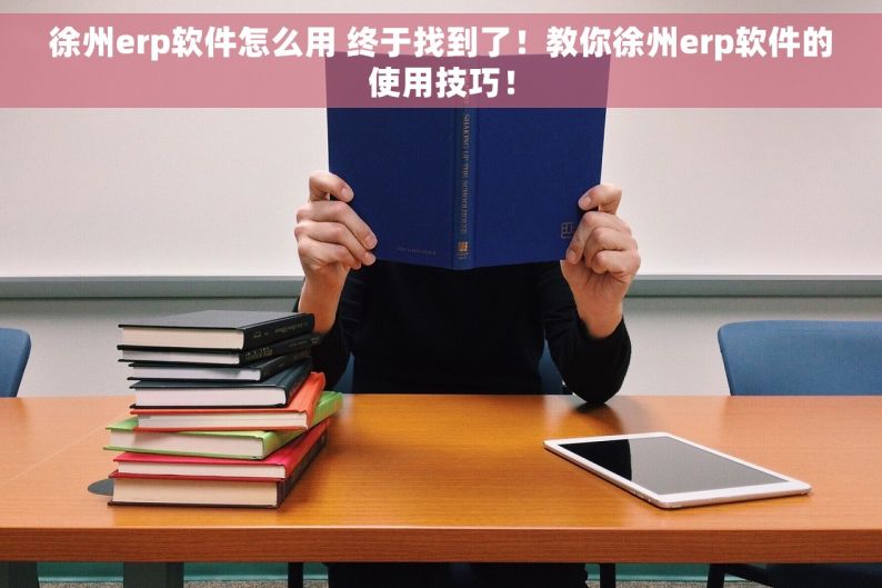徐州erp软件怎么用 终于找到了！教你徐州erp软件的使用技巧！