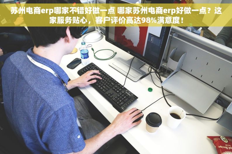 苏州电商erp哪家不错好做一点 哪家苏州电商erp好做一点？这家服务贴心，客户评价高达98%满意度！