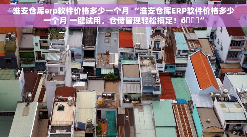 淮安仓库erp软件价格多少一个月 “淮安仓库ERP软件价格多少一个月 一键试用，仓储管理轻松搞定！😊”