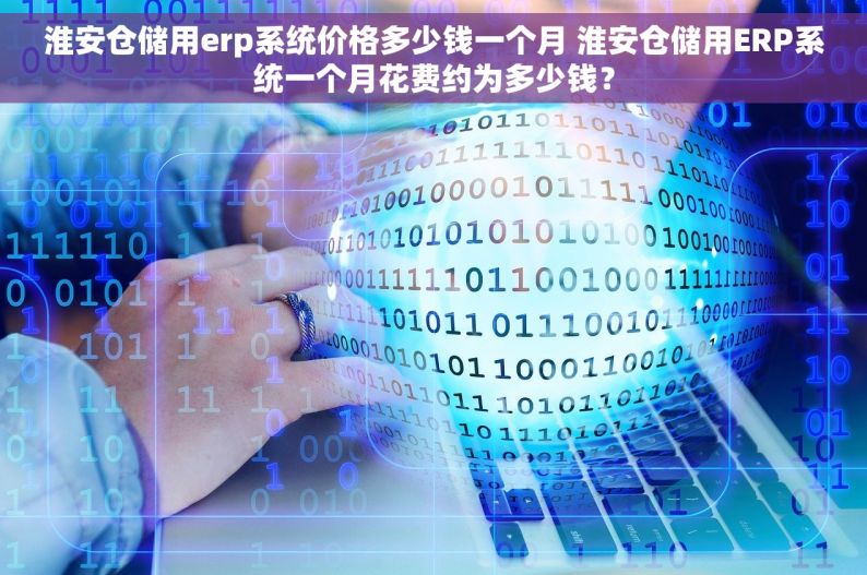 淮安仓储用erp系统价格多少钱一个月 淮安仓储用ERP系统一个月花费约为多少钱？