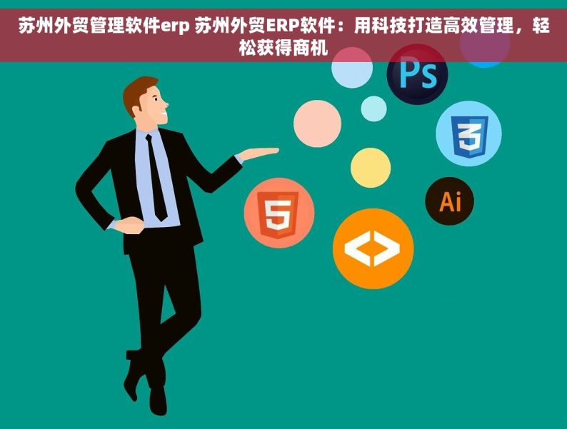 苏州外贸管理软件erp 苏州外贸ERP软件：用科技打造高效管理，轻松获得商机