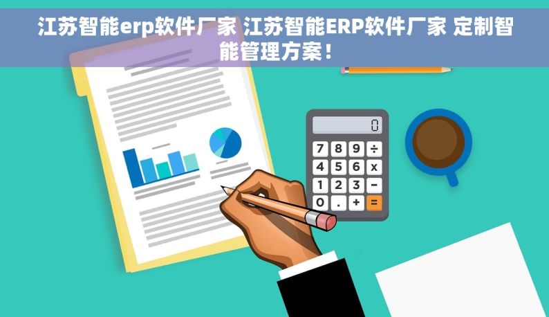 江苏智能erp软件厂家 江苏智能ERP软件厂家 定制智能管理方案！