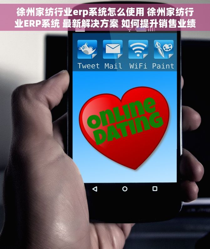 徐州家纺行业erp系统怎么使用 徐州家纺行业ERP系统 最新解决方案 如何提升销售业绩 提高订单处理效率