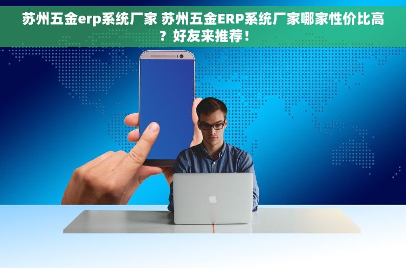 苏州五金erp系统厂家 苏州五金ERP系统厂家哪家性价比高？好友来推荐！