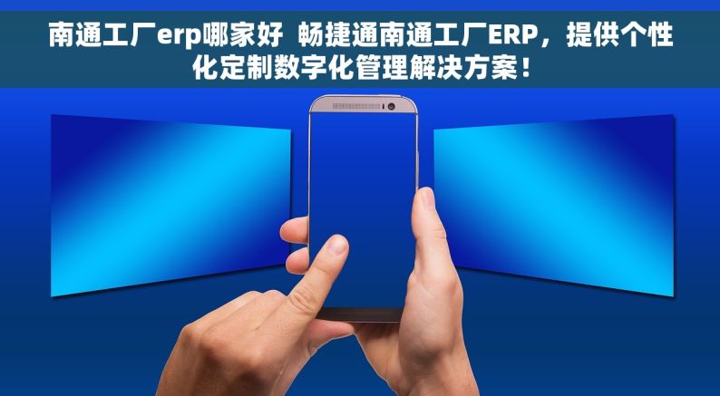 南通工厂erp哪家好  畅捷通南通工厂ERP，提供个性化定制数字化管理解决方案！
