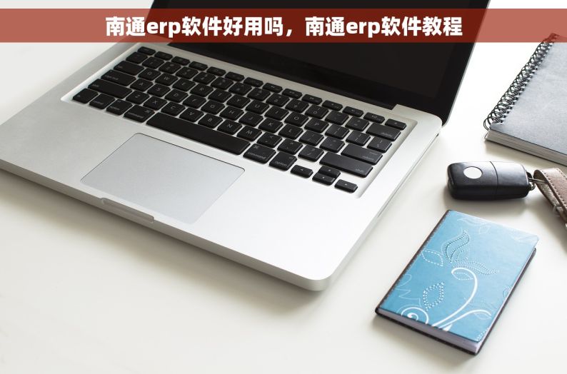 南通erp软件好用吗，南通erp软件教程