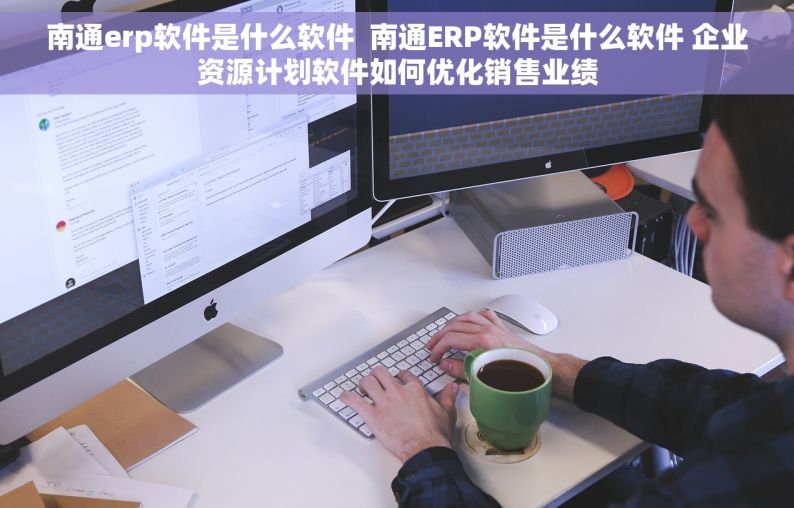 南通erp软件是什么软件  南通ERP软件是什么软件 企业资源计划软件如何优化销售业绩