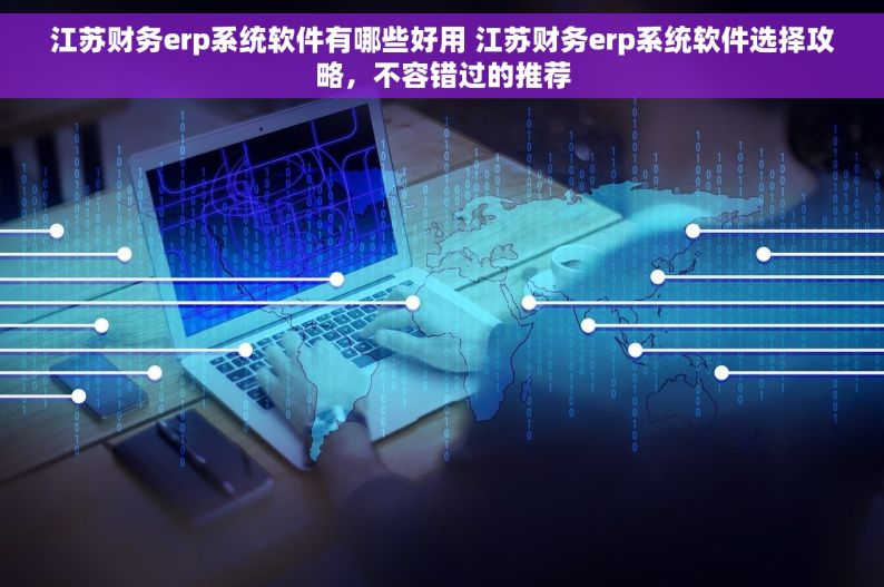 江苏财务erp系统软件有哪些好用 江苏财务erp系统软件选择攻略，不容错过的推荐