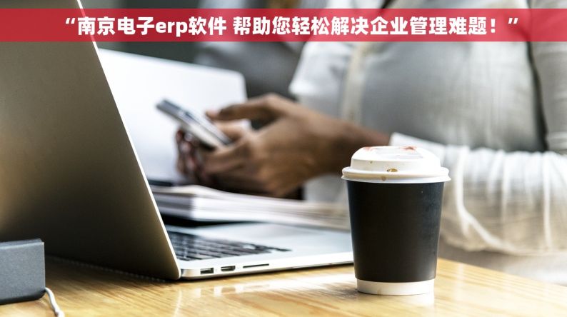 “南京电子erp软件 帮助您轻松解决企业管理难题！”