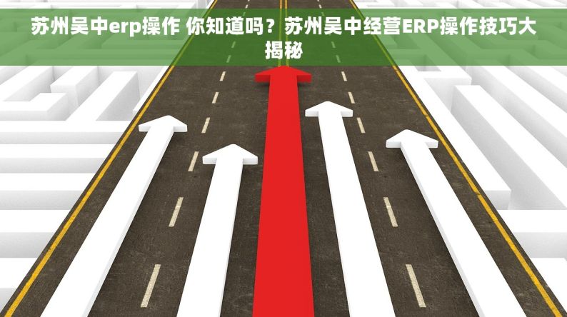 苏州吴中erp操作 你知道吗？苏州吴中经营ERP操作技巧大揭秘