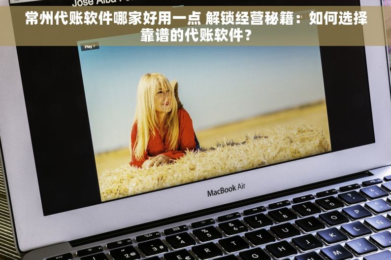 常州代账软件哪家好用一点 解锁经营秘籍：如何选择靠谱的代账软件？