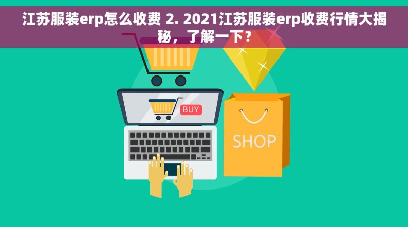 江苏服装erp怎么收费 2. 2021江苏服装erp收费行情大揭秘，了解一下？