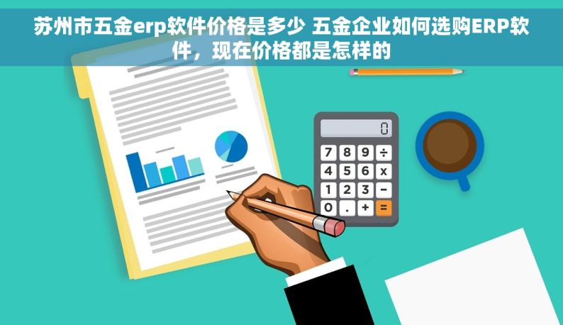 苏州市五金erp软件价格是多少 五金企业如何选购ERP软件，现在价格都是怎样的