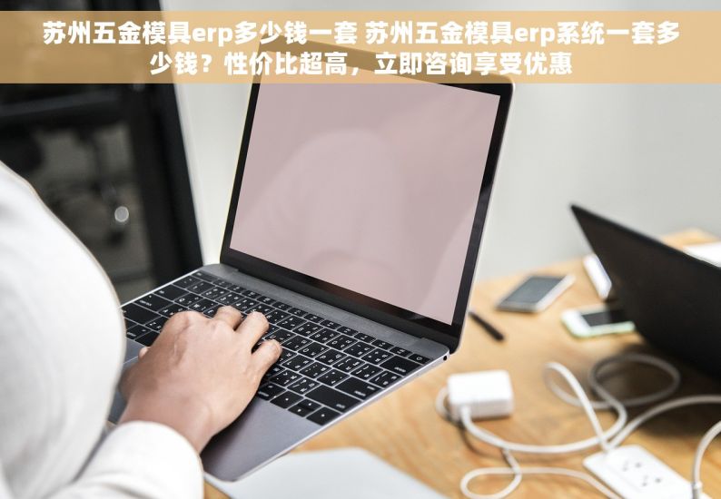 苏州五金模具erp多少钱一套 苏州五金模具erp系统一套多少钱？性价比超高，立即咨询享受优惠