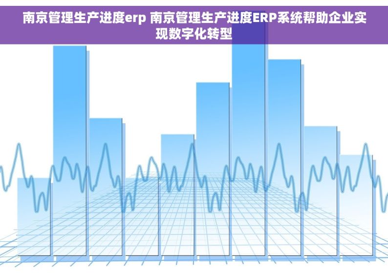 南京管理生产进度erp 南京管理生产进度ERP系统帮助企业实现数字化转型