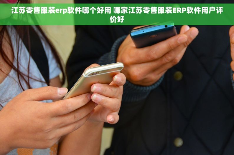江苏零售服装erp软件哪个好用 哪家江苏零售服装ERP软件用户评价好