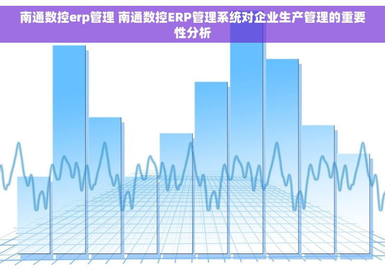 南通数控erp管理 南通数控ERP管理系统对企业生产管理的重要性分析