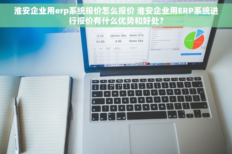 淮安企业用erp系统报价怎么报价 淮安企业用ERP系统进行报价有什么优势和好处？