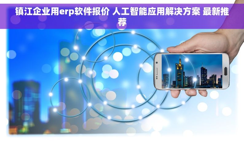 镇江企业用erp软件报价 人工智能应用解决方案 最新推荐