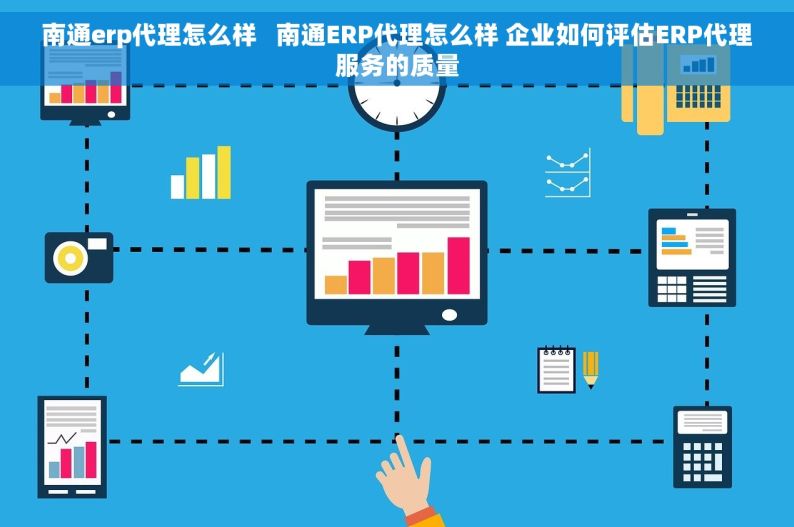 南通erp代理怎么样   南通ERP代理怎么样 企业如何评估ERP代理服务的质量