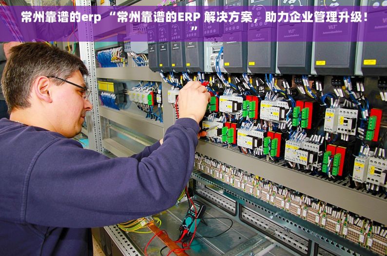 常州靠谱的erp “常州靠谱的ERP 解决方案，助力企业管理升级！”