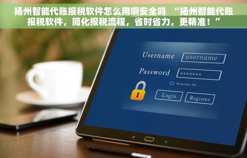 扬州智能代账报税软件怎么用啊安全吗  “扬州智能代账报税软件，简化报税流程，省时省力，更精准！”