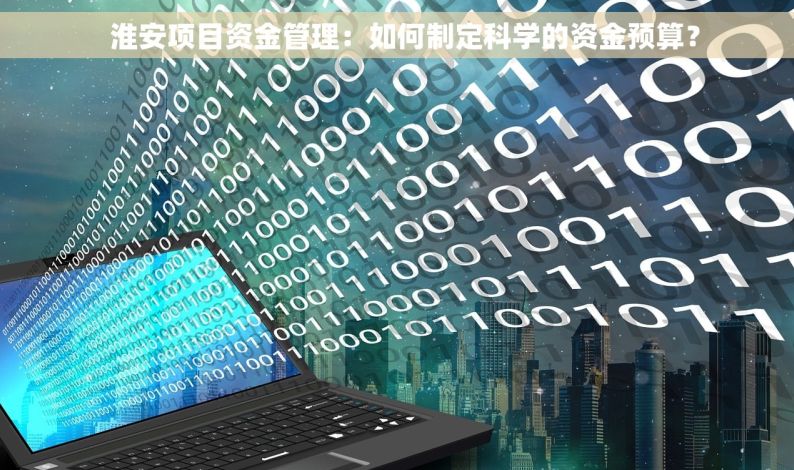  淮安项目资金管理：如何制定科学的资金预算？
