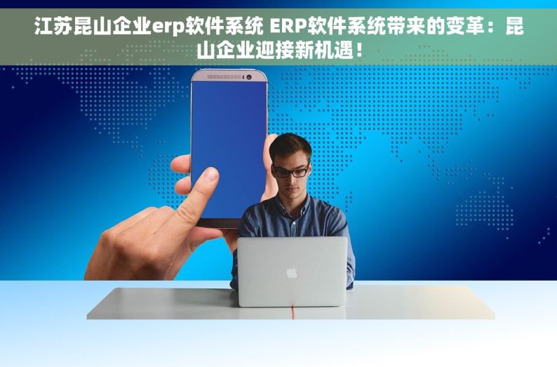 江苏昆山企业erp软件系统 ERP软件系统带来的变革：昆山企业迎接新机遇！
