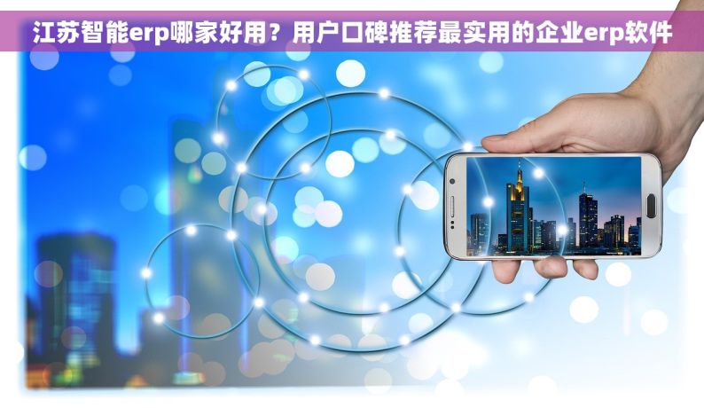 江苏智能erp哪家好用？用户口碑推荐最实用的企业erp软件