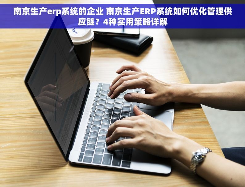 南京生产erp系统的企业 南京生产ERP系统如何优化管理供应链？4种实用策略详解