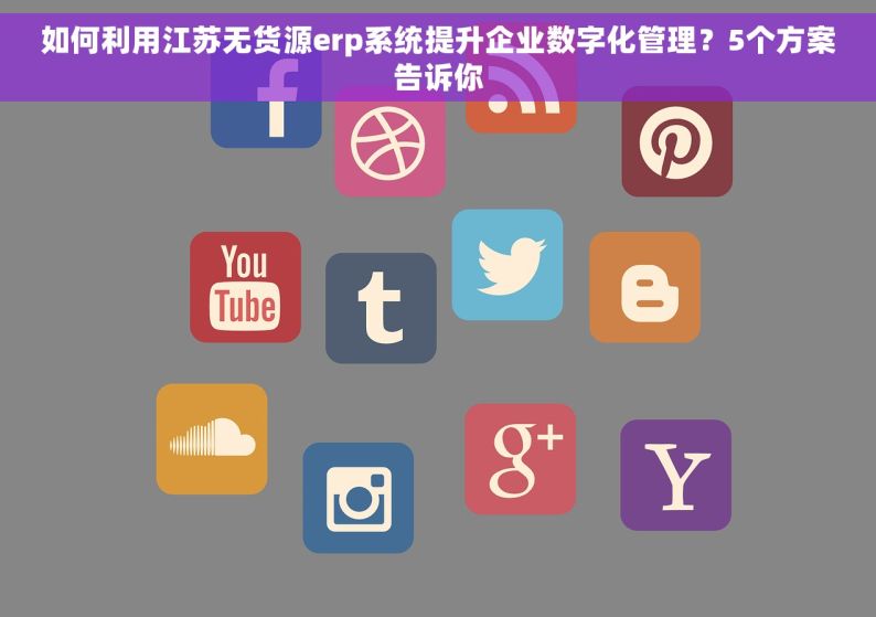 如何利用江苏无货源erp系统提升企业数字化管理？5个方案告诉你
