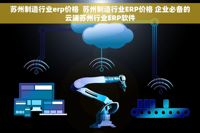 苏州制造行业erp价格  苏州制造行业ERP价格 企业必备的云端苏州行业ERP软件