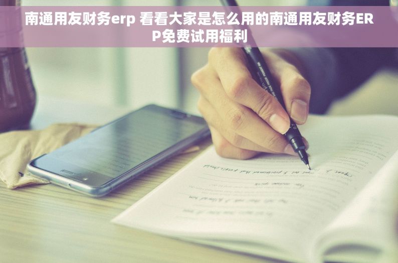 南通用友财务erp 看看大家是怎么用的南通用友财务ERP免费试用福利