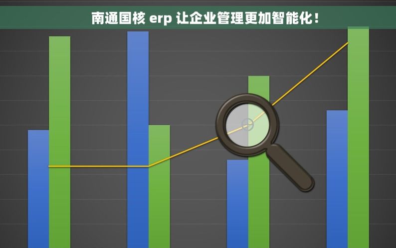     南通国核 erp 让企业管理更加智能化！