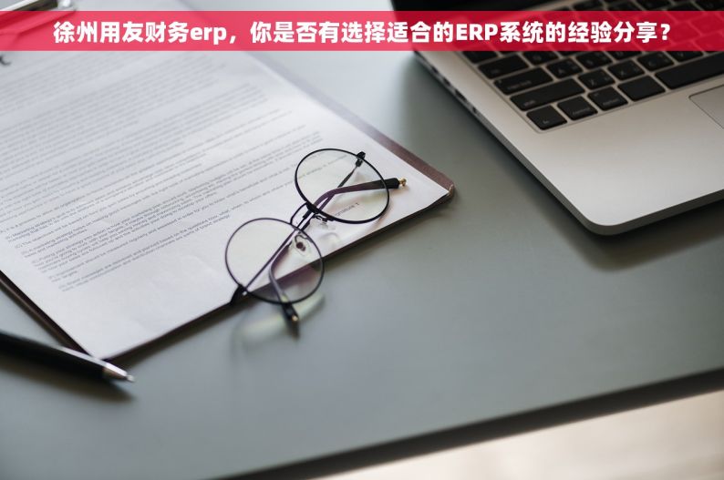 徐州用友财务erp，你是否有选择适合的ERP系统的经验分享？