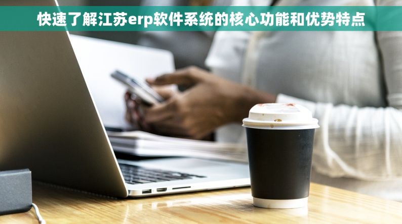 快速了解江苏erp软件系统的核心功能和优势特点