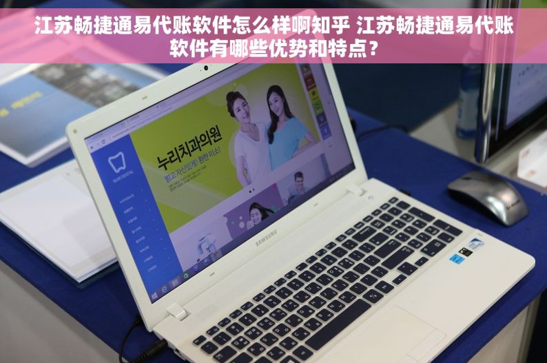 江苏畅捷通易代账软件怎么样啊知乎 江苏畅捷通易代账软件有哪些优势和特点？