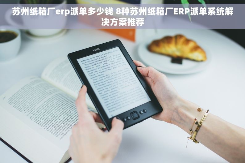 苏州纸箱厂erp派单多少钱 8种苏州纸箱厂ERP派单系统解决方案推荐