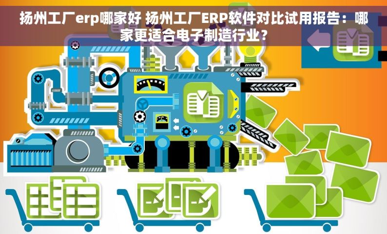 扬州工厂erp哪家好 扬州工厂ERP软件对比试用报告：哪家更适合电子制造行业？