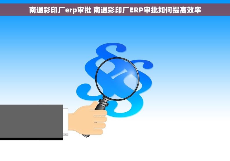 南通彩印厂erp审批 南通彩印厂ERP审批如何提高效率