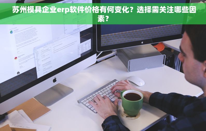  苏州模具企业erp软件价格有何变化？选择需关注哪些因素？