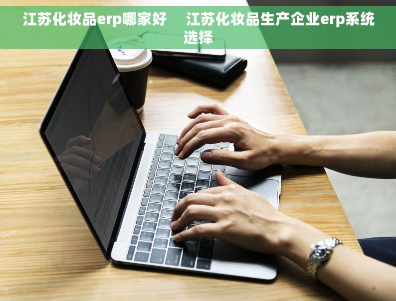 江苏化妆品erp哪家好     江苏化妆品生产企业erp系统选择