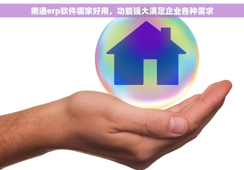 南通erp软件哪家好用，功能强大满足企业各种需求
