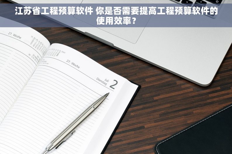 江苏省工程预算软件 你是否需要提高工程预算软件的使用效率？