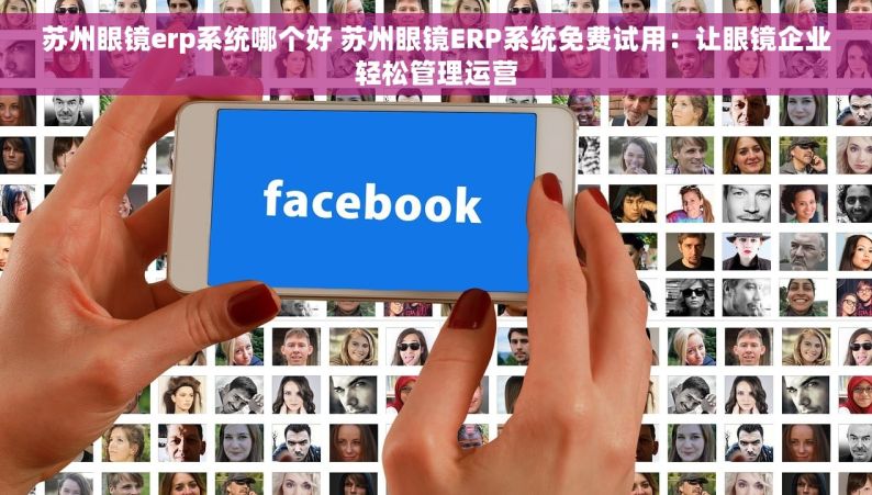 苏州眼镜erp系统哪个好 苏州眼镜ERP系统免费试用：让眼镜企业轻松管理运营